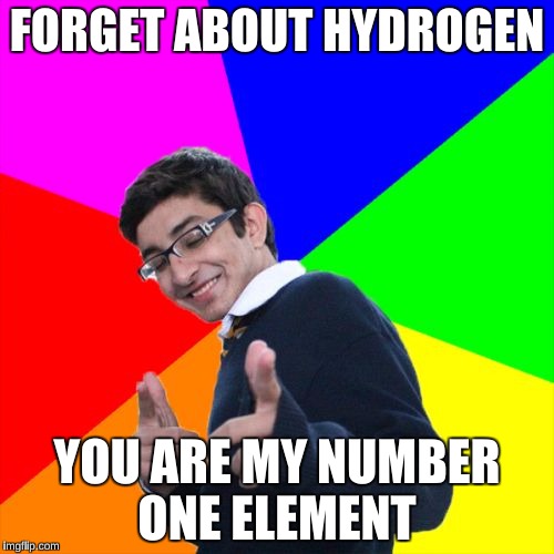 Subtle Pickup Liner | FORGET ABOUT HYDROGEN; YOU ARE MY NUMBER ONE ELEMENT | image tagged in memes,subtle pickup liner,chemistry cat | made w/ Imgflip meme maker