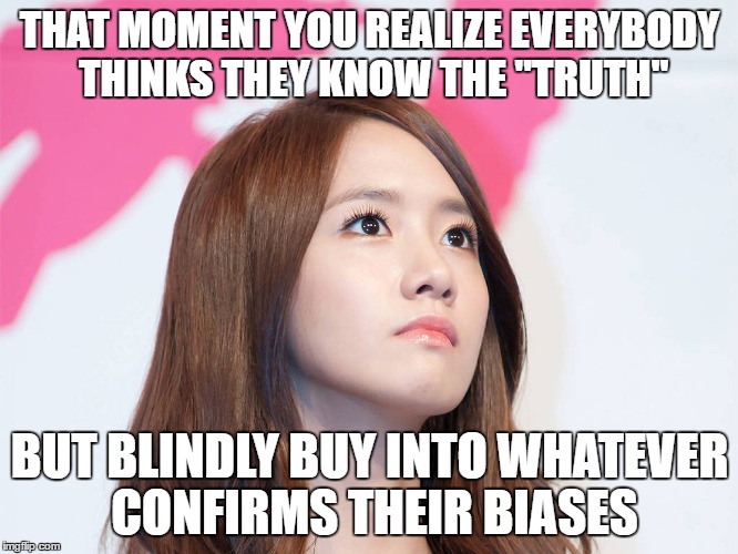 Yoona Thought | THAT MOMENT YOU REALIZE EVERYBODY THINKS THEY KNOW THE "TRUTH"; BUT BLINDLY BUY INTO WHATEVER CONFIRMS THEIR BIASES | image tagged in yoona thought | made w/ Imgflip meme maker