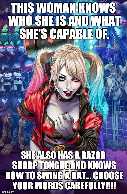 Harley Quinn | THIS WOMAN KNOWS WHO SHE IS AND WHAT SHE'S CAPABLE OF. SHE ALSO HAS A RAZOR SHARP TONGUE AND KNOWS HOW TO SWING A BAT... CHOOSE YOUR WORDS CAREFULLY!!!! | image tagged in harley quinn | made w/ Imgflip meme maker