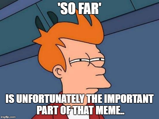 Futurama Fry Meme | 'SO FAR' IS UNFORTUNATELY THE IMPORTANT PART OF THAT MEME.. | image tagged in memes,futurama fry | made w/ Imgflip meme maker