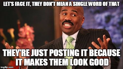 Steve Harvey Meme | LET'S FACE IT, THEY DON'T MEAN A SINGLE WORD OF THAT THEY'RE JUST POSTING IT BECAUSE IT MAKES THEM LOOK GOOD | image tagged in memes,steve harvey | made w/ Imgflip meme maker