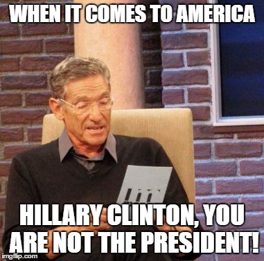 Maury Lie Detector | WHEN IT COMES TO AMERICA; HILLARY CLINTON, YOU ARE NOT THE PRESIDENT! | image tagged in memes,maury lie detector | made w/ Imgflip meme maker