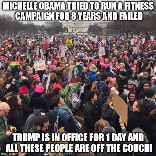 Womens march | MICHELLE OBAMA TRIED TO RUN A FITNESS CAMPAIGN FOR 8 YEARS AND FAILED; TRUMP IS IN OFFICE FOR 1 DAY AND ALL THESE PEOPLE ARE OFF THE COUCH! | image tagged in womens march | made w/ Imgflip meme maker