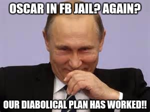 smug Putin | OSCAR IN FB JAIL? AGAIN? OUR DIABOLICAL PLAN HAS WORKED!! | image tagged in smug putin | made w/ Imgflip meme maker