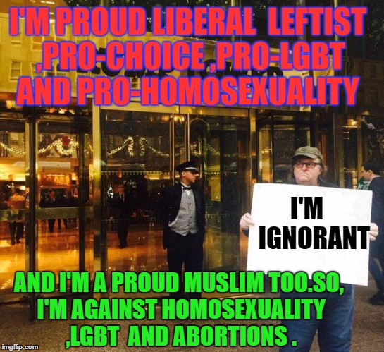 Michael Moore | I'M PROUD LIBERAL  LEFTIST ,PRO-CHOICE ,PRO-LGBT AND PRO-HOMOSEXUALITY; I'M   IGNORANT; AND I'M A PROUD MUSLIM TOO.SO, I'M AGAINST HOMOSEXUALITY  ,LGBT  AND ABORTIONS . | image tagged in michael moore | made w/ Imgflip meme maker