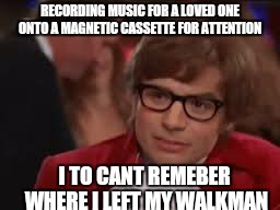 RECORDING MUSIC FOR A LOVED ONE ONTO A MAGNETIC CASSETTE FOR ATTENTION I TO CANT REMEBER WHERE I LEFT MY WALKMAN | made w/ Imgflip meme maker