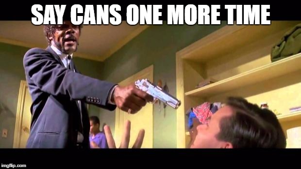 say it one more time | SAY CANS ONE MORE TIME | image tagged in say it one more time | made w/ Imgflip meme maker