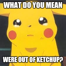 pikachu | WHAT DO YOU MEAN; WERE OUT OF KETCHUP? | image tagged in pikachu | made w/ Imgflip meme maker
