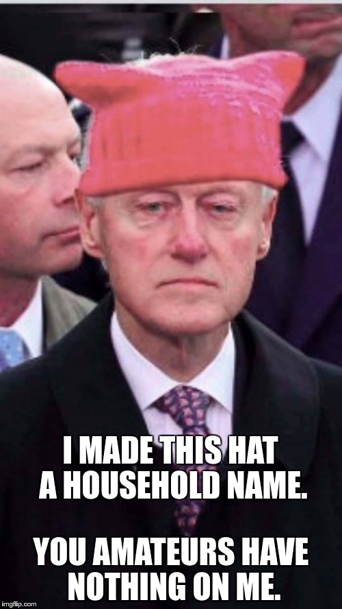 bill clinton pussy hat | I MADE THIS HAT A HOUSEHOLD NAME. YOU AMATEURS HAVE NOTHING ON ME. | image tagged in bill clinton pussy hat | made w/ Imgflip meme maker