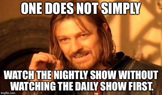 Nightly Show not without Daily Show | ONE DOES NOT SIMPLY; WATCH THE NIGHTLY SHOW WITHOUT WATCHING THE DAILY SHOW FIRST. | image tagged in memes,one does not simply | made w/ Imgflip meme maker