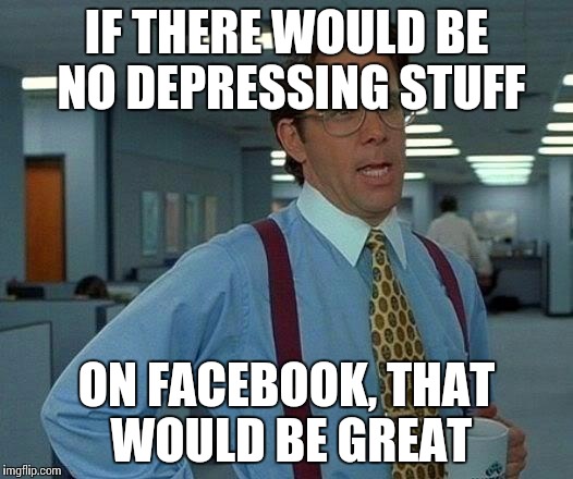 Facebook Depression | IF THERE WOULD BE NO DEPRESSING STUFF; ON FACEBOOK, THAT WOULD BE GREAT | image tagged in memes,that would be great | made w/ Imgflip meme maker