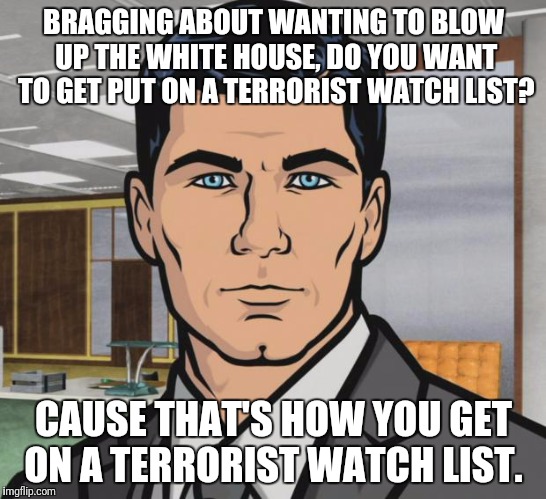 Archer | BRAGGING ABOUT WANTING TO BLOW UP THE WHITE HOUSE, DO YOU WANT TO GET PUT ON A TERRORIST WATCH LIST? CAUSE THAT'S HOW YOU GET ON A TERRORIST WATCH LIST. | image tagged in memes,archer | made w/ Imgflip meme maker