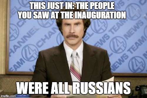 Ron Burgundy | THIS JUST IN: THE PEOPLE YOU SAW AT THE INAUGURATION; WERE ALL RUSSIANS | image tagged in memes,ron burgundy | made w/ Imgflip meme maker
