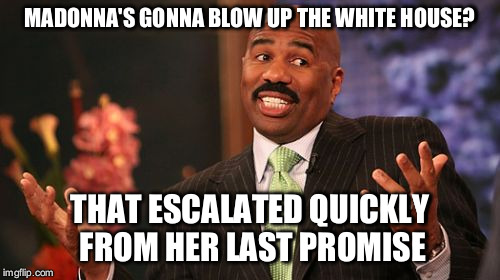 MADONNA'S GONNA BLOW UP THE WHITE HOUSE? THAT ESCALATED QUICKLY FROM HER LAST PROMISE | image tagged in memes,steve harvey | made w/ Imgflip meme maker