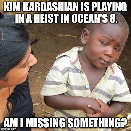 Third world kid skeptical about Kim Kardashian Ocean's Eight | KIM KARDASHIAN IS PLAYING IN A HEIST IN OCEAN'S 8. AM I MISSING SOMETHING? | image tagged in memes,third world skeptical kid | made w/ Imgflip meme maker