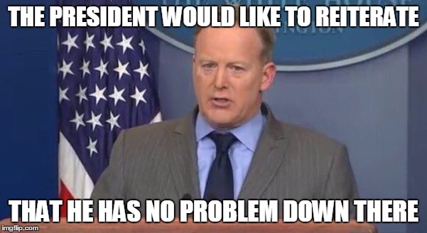 THE PRESIDENT WOULD LIKE TO REITERATE; THAT HE HAS NO PROBLEM DOWN THERE | made w/ Imgflip meme maker