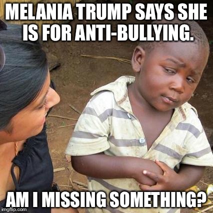 Third world kid skeptical about Melania Trump Anti-bullying | MELANIA TRUMP SAYS SHE IS FOR ANTI-BULLYING. AM I MISSING SOMETHING? | image tagged in memes,third world skeptical kid | made w/ Imgflip meme maker