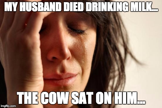 don't drink under the carriage!!!  | MY HUSBAND DIED DRINKING MILK... THE COW SAT ON HIM... | image tagged in memes,first world problems,deadly teets,last drink,dead husband,got milk but not a husband | made w/ Imgflip meme maker