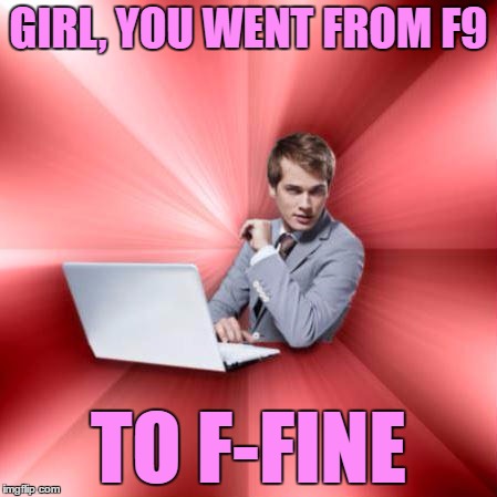 GIRL, YOU WENT FROM F9 TO F-FINE | made w/ Imgflip meme maker