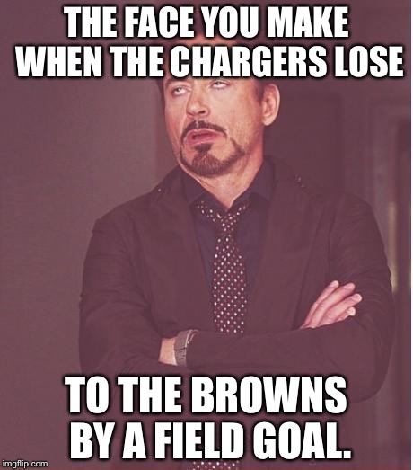 Chargers Lose To Browns Face You Make | THE FACE YOU MAKE WHEN THE CHARGERS LOSE; TO THE BROWNS BY A FIELD GOAL. | image tagged in memes,face you make robert downey jr | made w/ Imgflip meme maker