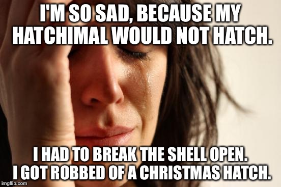 First world hatchimal problems | I'M SO SAD, BECAUSE MY HATCHIMAL WOULD NOT HATCH. I HAD TO BREAK THE SHELL OPEN. I GOT ROBBED OF A CHRISTMAS HATCH. | image tagged in memes,first world problems | made w/ Imgflip meme maker