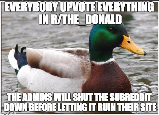 Actual Advice Mallard Meme | EVERYBODY UPVOTE EVERYTHING IN R/THE_DONALD; THE ADMINS WILL SHUT THE SUBREDDIT DOWN BEFORE LETTING IT RUIN THEIR SITE | image tagged in memes,actual advice mallard | made w/ Imgflip meme maker