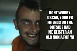 DONT WORRY OSCAR, YOUR FB FRIENDS ON THE OUTSIDE HAD ME KEISTER AN OLD NOKIA FOR YA | image tagged in scary cellie | made w/ Imgflip meme maker