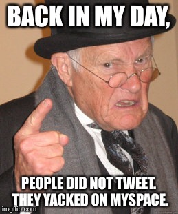 People did not tweet they yacked on myspace | BACK IN MY DAY, PEOPLE DID NOT TWEET. THEY YACKED ON MYSPACE. | image tagged in memes,back in my day | made w/ Imgflip meme maker