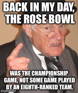 Rose Bowl was the championship game not a loser's game | BACK IN MY DAY, THE ROSE BOWL; WAS THE CHAMPIONSHIP GAME, NOT SOME GAME PLAYED BY AN EIGHTH-RANKED TEAM. | image tagged in memes,back in my day | made w/ Imgflip meme maker
