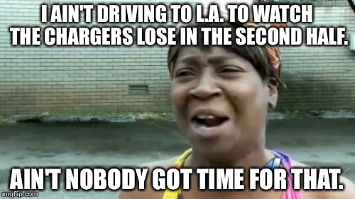 Nobody got time to drive to LA to watch Chargers lose | I AIN'T DRIVING TO L.A. TO WATCH THE CHARGERS LOSE IN THE SECOND HALF. AIN'T NOBODY GOT TIME FOR THAT. | image tagged in memes,aint nobody got time for that | made w/ Imgflip meme maker
