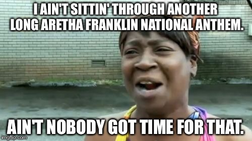 Nobody got time for long Aretha Franklin national anthem | I AIN'T SITTIN' THROUGH ANOTHER LONG ARETHA FRANKLIN NATIONAL ANTHEM. AIN'T NOBODY GOT TIME FOR THAT. | image tagged in memes,aint nobody got time for that | made w/ Imgflip meme maker