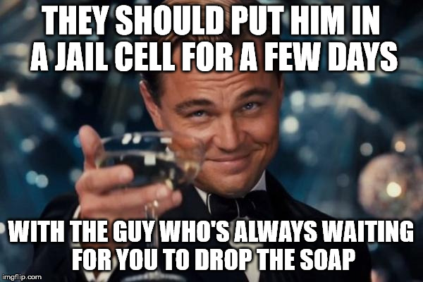 Leonardo Dicaprio Cheers Meme | THEY SHOULD PUT HIM IN A JAIL CELL FOR A FEW DAYS WITH THE GUY WHO'S ALWAYS WAITING FOR YOU TO DROP THE SOAP | image tagged in memes,leonardo dicaprio cheers | made w/ Imgflip meme maker