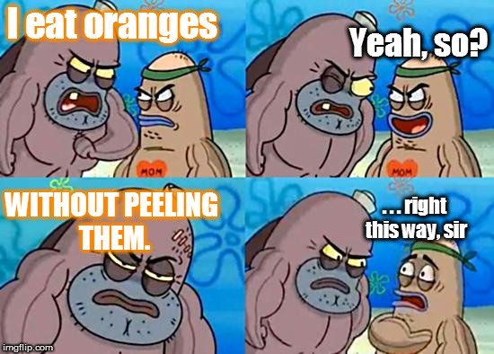I eat oranges Yeah, so? WITHOUT PEELING THEM. . . . right this way, sir | made w/ Imgflip meme maker