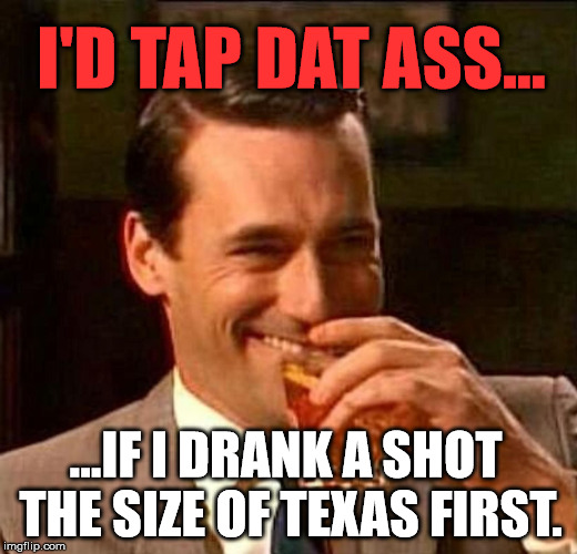 Laughing Don Draper | I'D TAP DAT ASS... ...IF I DRANK A SHOT THE SIZE OF TEXAS FIRST. | image tagged in laughing don draper | made w/ Imgflip meme maker