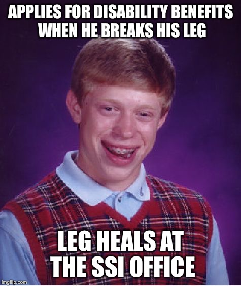 Bad Luck Brian Meme | APPLIES FOR DISABILITY BENEFITS WHEN HE BREAKS HIS LEG; LEG HEALS AT THE SSI OFFICE | image tagged in memes,bad luck brian | made w/ Imgflip meme maker