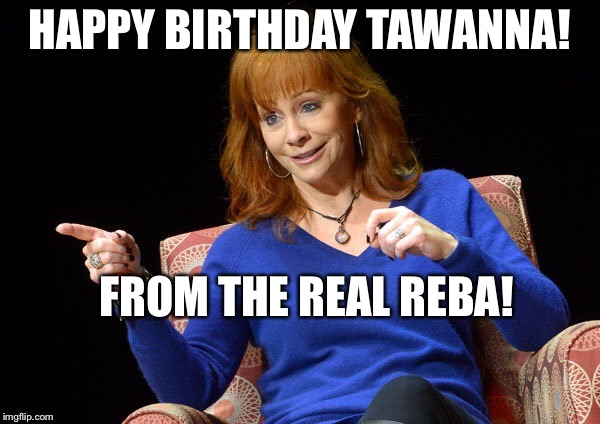 Reba McEntire | HAPPY BIRTHDAY TAWANNA! FROM THE REAL REBA! | image tagged in reba mcentire | made w/ Imgflip meme maker