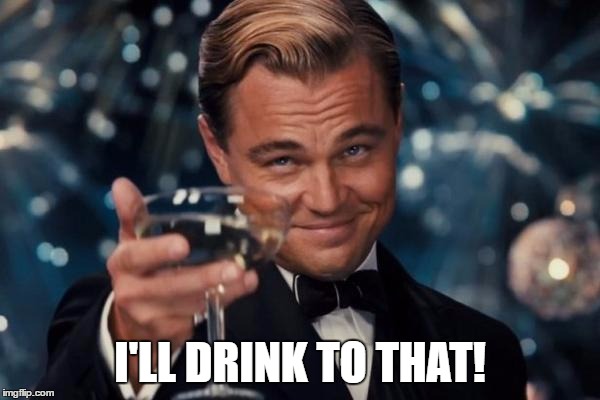 Leonardo Dicaprio Cheers Meme | I'LL DRINK TO THAT! | image tagged in memes,leonardo dicaprio cheers | made w/ Imgflip meme maker