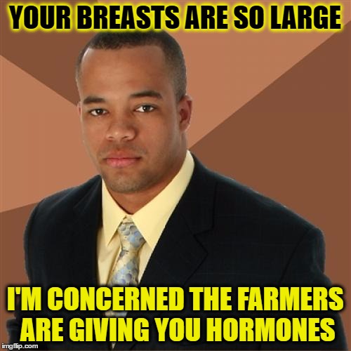 YOUR BREASTS ARE SO LARGE I'M CONCERNED THE FARMERS ARE GIVING YOU HORMONES | made w/ Imgflip meme maker