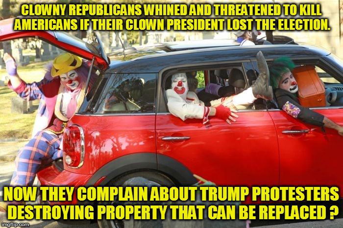 republican thugs | CLOWNY REPUBLICANS WHINED AND THREATENED TO KILL AMERICANS IF THEIR CLOWN PRESIDENT LOST THE ELECTION. NOW THEY COMPLAIN ABOUT TRUMP PROTESTERS DESTROYING PROPERTY THAT CAN BE REPLACED ? | image tagged in clown car republicans,republicans,clowns,fucktrump,donald trump the clown,thugs | made w/ Imgflip meme maker