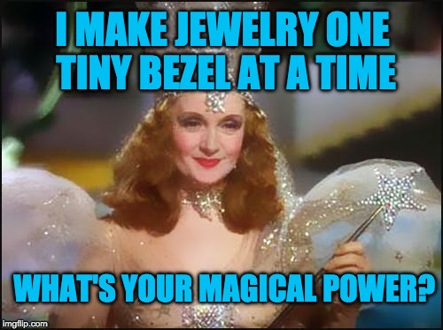 Glinda the good witch | I MAKE JEWELRY ONE TINY BEZEL AT A TIME; WHAT'S YOUR MAGICAL POWER? | image tagged in glinda the good witch | made w/ Imgflip meme maker