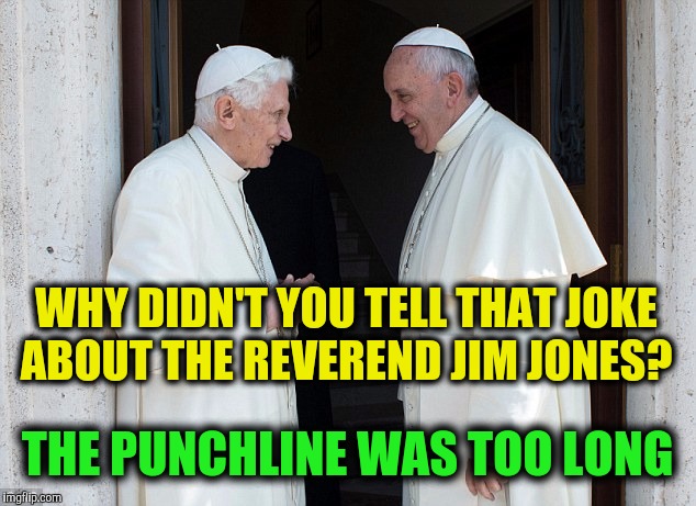 When Pope's talk shop | WHY DIDN'T YOU TELL THAT JOKE ABOUT THE REVEREND JIM JONES? THE PUNCHLINE WAS TOO LONG | image tagged in pope francis,pope benedict,rev jim jones,jonestown massacre | made w/ Imgflip meme maker