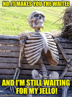 Waiting Skeleton Meme | NO, IT MAKES YOU THE WAITEE AND I'M STILL WAITING FOR MY JELLO! | image tagged in memes,waiting skeleton | made w/ Imgflip meme maker