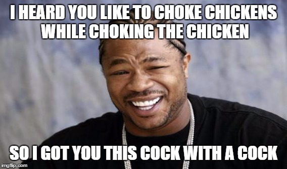 I HEARD YOU LIKE TO CHOKE CHICKENS WHILE CHOKING THE CHICKEN SO I GOT YOU THIS COCK WITH A COCK | made w/ Imgflip meme maker