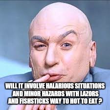 WILL IT INVOLVE HALARIOUS SITUATIONS AND MINOR HAZARDS WITH LAZORS AND FISHSTICKS WAY TO HOT TO EAT ? | made w/ Imgflip meme maker
