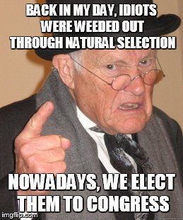 Back In My Day | BACK IN MY DAY, IDIOTS WERE WEEDED OUT THROUGH NATURAL SELECTION; NOWADAYS, WE ELECT THEM TO CONGRESS | image tagged in memes,back in my day | made w/ Imgflip meme maker