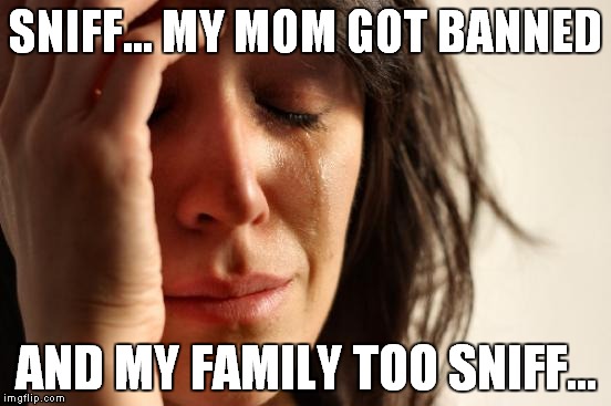 First World Problems | SNIFF... MY MOM GOT BANNED; AND MY FAMILY TOO SNIFF... | image tagged in memes,first world problems | made w/ Imgflip meme maker