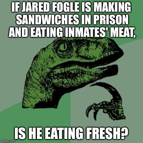 Jared Fogle Former Subway Guy Eating Fresh In Prison | IF JARED FOGLE IS MAKING SANDWICHES IN PRISON AND EATING INMATES' MEAT, IS HE EATING FRESH? | image tagged in memes,philosoraptor | made w/ Imgflip meme maker