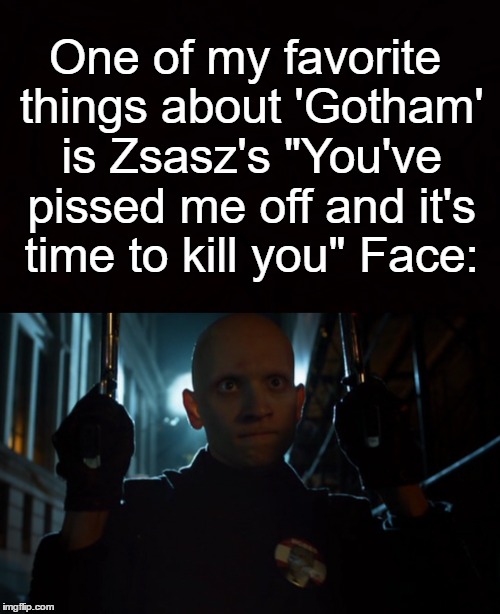 One of my favorite things about 'Gotham' is Zsasz's "You've pissed me off and it's time to kill you" Face: | made w/ Imgflip meme maker