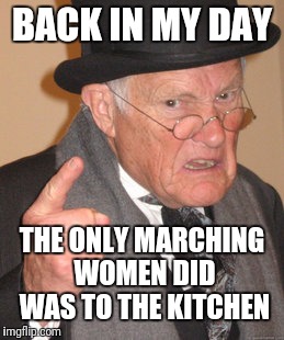 Back In My Day Meme | BACK IN MY DAY; THE ONLY MARCHING WOMEN DID WAS TO THE KITCHEN | image tagged in memes,back in my day | made w/ Imgflip meme maker