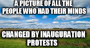 A PICTURE OF ALL THE PEOPLE WHO HAD THEIR MINDS; CHANGED BY INAUGURATION PROTESTS | image tagged in inauguration protest | made w/ Imgflip meme maker